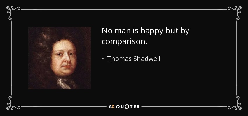 No man is happy but by comparison. - Thomas Shadwell