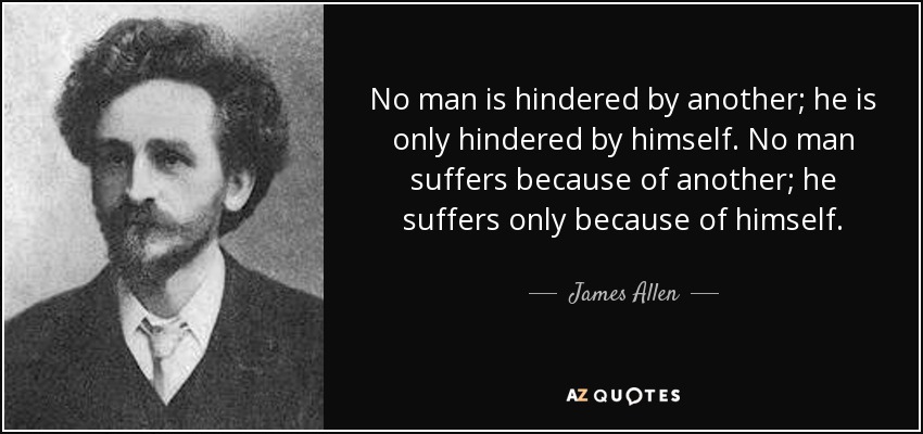 No man is hindered by another; he is only hindered by himself. No man suffers because of another; he suffers only because of himself. - James Allen