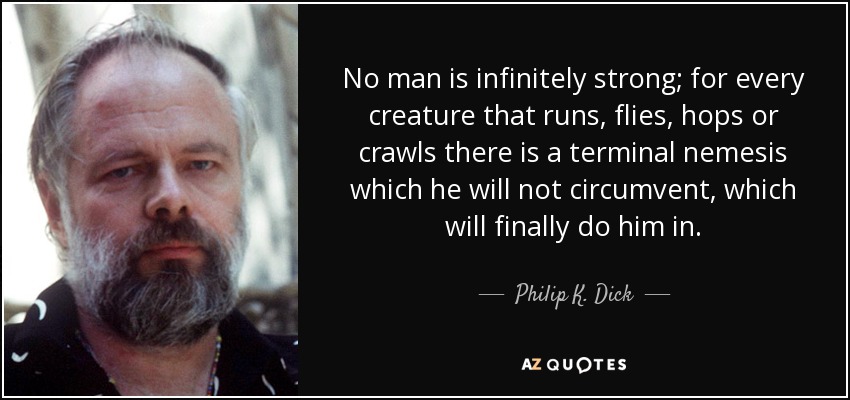 No man is infinitely strong; for every creature that runs, flies, hops or crawls there is a terminal nemesis which he will not circumvent, which will finally do him in. - Philip K. Dick