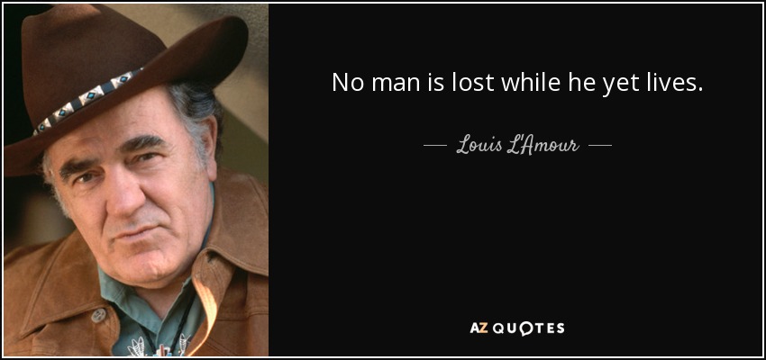 No man is lost while he yet lives. - Louis L'Amour