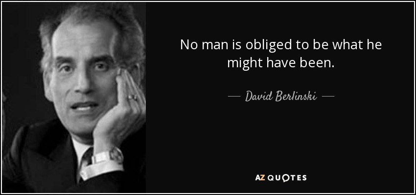 No man is obliged to be what he might have been. - David Berlinski