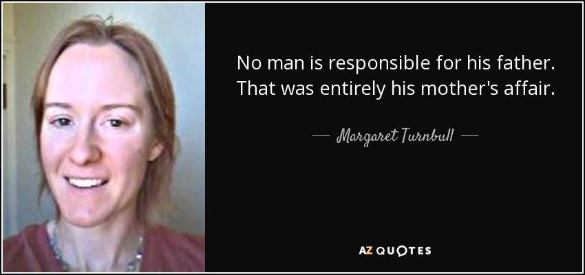No man is responsible for his father. That was entirely his mother's affair. - Margaret Turnbull