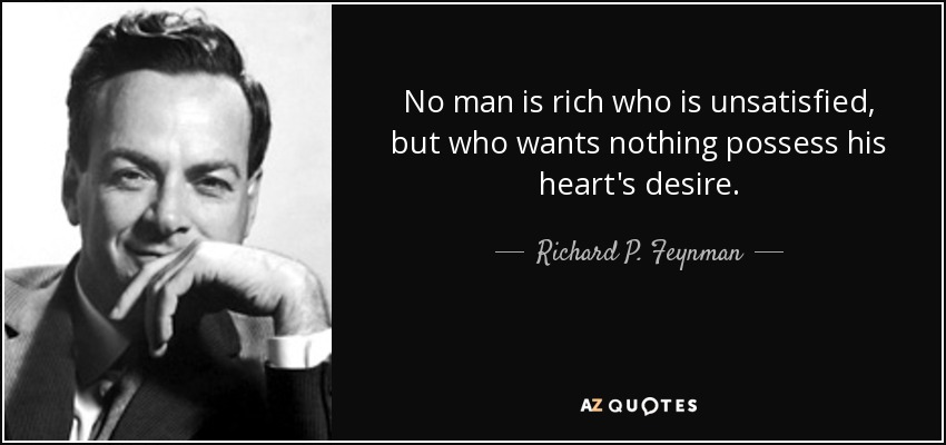 No man is rich who is unsatisfied, but who wants nothing possess his heart's desire. - Richard P. Feynman