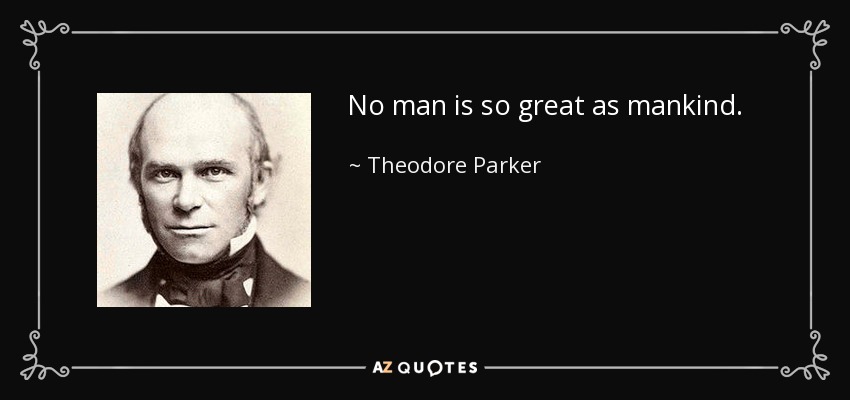 No man is so great as mankind. - Theodore Parker