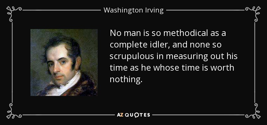 No man is so methodical as a complete idler, and none so scrupulous in measuring out his time as he whose time is worth nothing. - Washington Irving