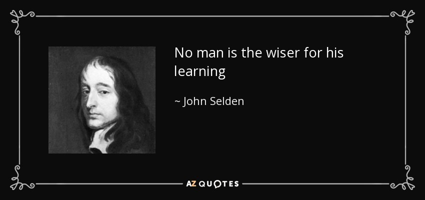 No man is the wiser for his learning - John Selden