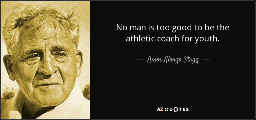 No man is too good to be the athletic coach for youth. - Amos Alonzo Stagg
