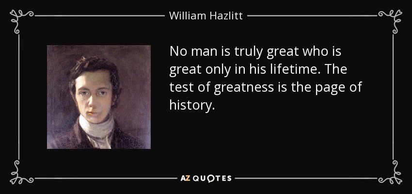 No man is truly great who is great only in his lifetime. The test of greatness is the page of history. - William Hazlitt