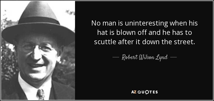 No man is uninteresting when his hat is blown off and he has to scuttle after it down the street. - Robert Wilson Lynd