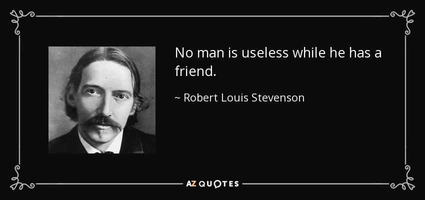 No man is useless while he has a friend. - Robert Louis Stevenson