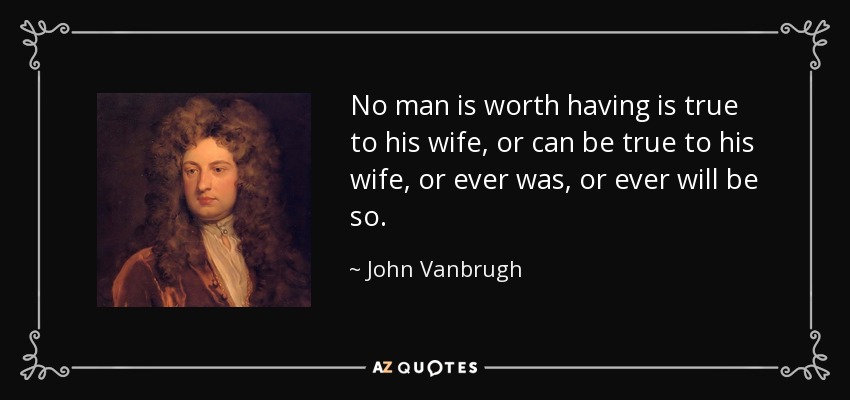 No man is worth having is true to his wife, or can be true to his wife, or ever was, or ever will be so. - John Vanbrugh
