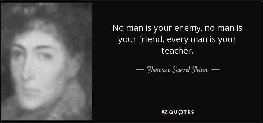 No man is your enemy, no man is your friend, every man is your teacher. - Florence Scovel Shinn