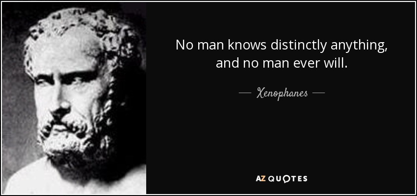 No man knows distinctly anything, and no man ever will. - Xenophanes