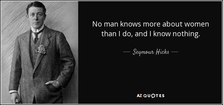 No man knows more about women than I do, and I know nothing. - Seymour Hicks