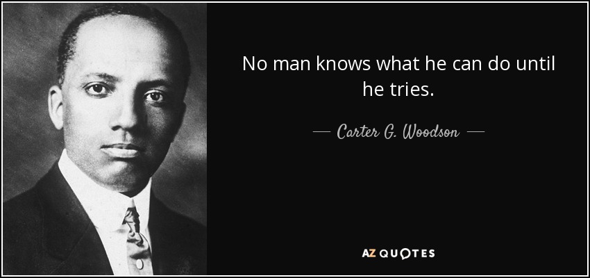 No man knows what he can do until he tries. - Carter G. Woodson