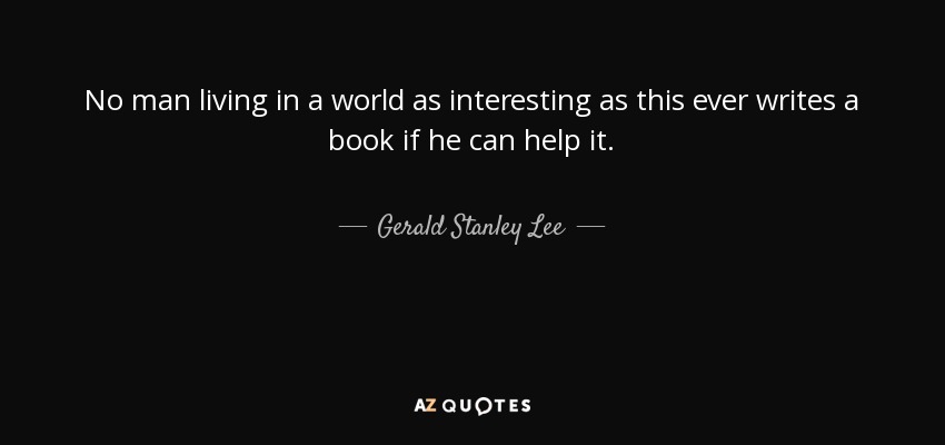 No man living in a world as interesting as this ever writes a book if he can help it. - Gerald Stanley Lee