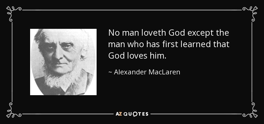 No man loveth God except the man who has first learned that God loves him. - Alexander MacLaren