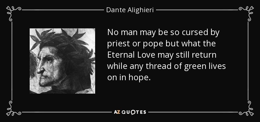 No man may be so cursed by priest or pope but what the Eternal Love may still return while any thread of green lives on in hope. - Dante Alighieri