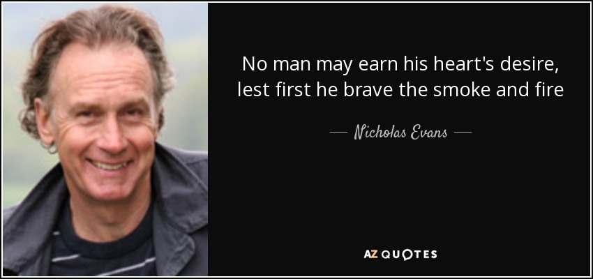 No man may earn his heart's desire, lest first he brave the smoke and fire - Nicholas Evans