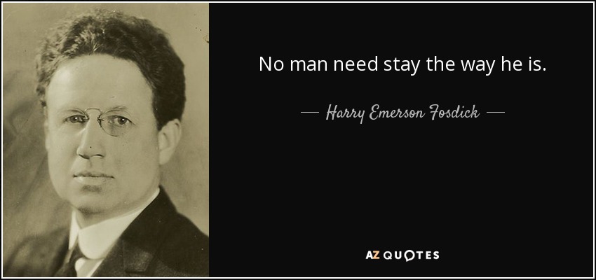 No man need stay the way he is. - Harry Emerson Fosdick