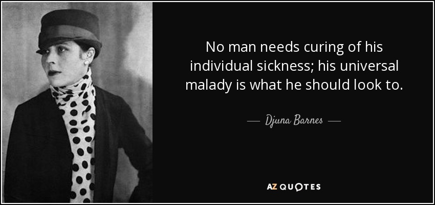 No man needs curing of his individual sickness; his universal malady is what he should look to. - Djuna Barnes