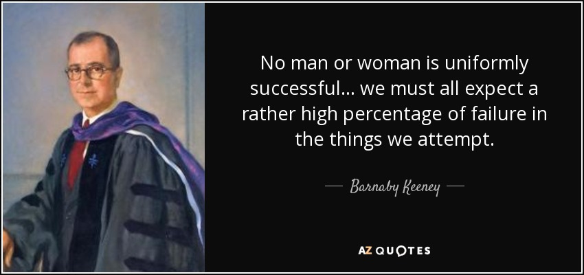 No man or woman is uniformly successful... we must all expect a rather high percentage of failure in the things we attempt. - Barnaby Keeney