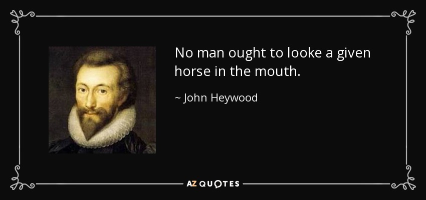 No man ought to looke a given horse in the mouth. - John Heywood