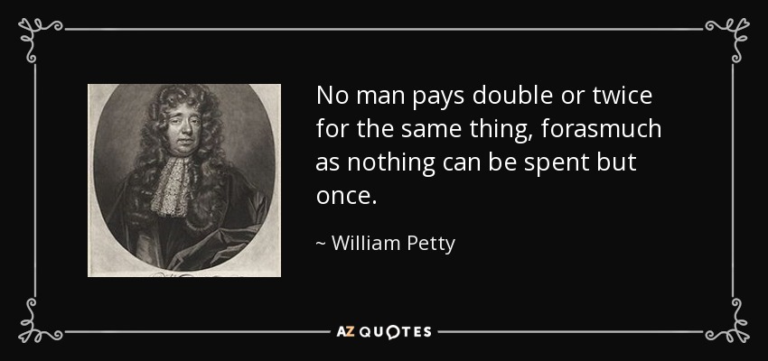 No man pays double or twice for the same thing, forasmuch as nothing can be spent but once. - William Petty