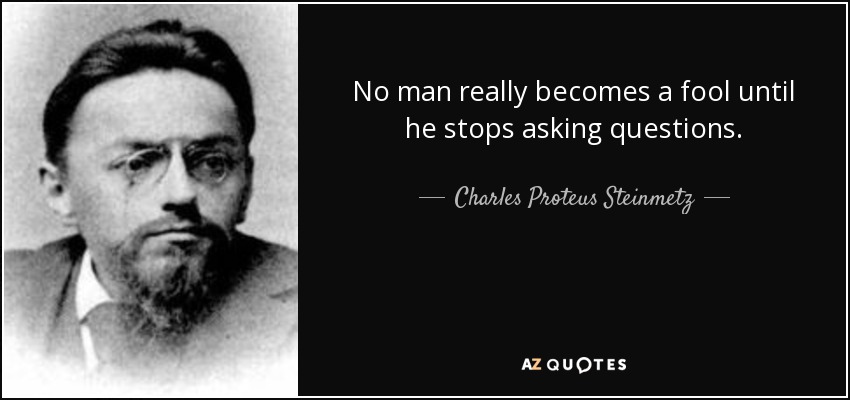 No man really becomes a fool until he stops asking questions. - Charles Proteus Steinmetz