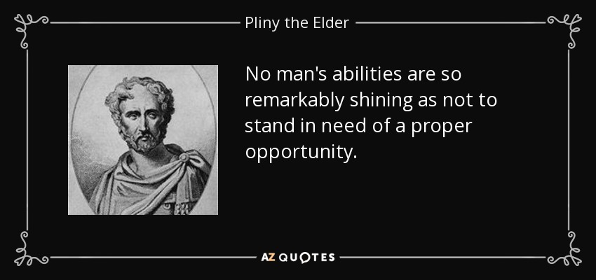 No man's abilities are so remarkably shining as not to stand in need of a proper opportunity. - Pliny the Elder