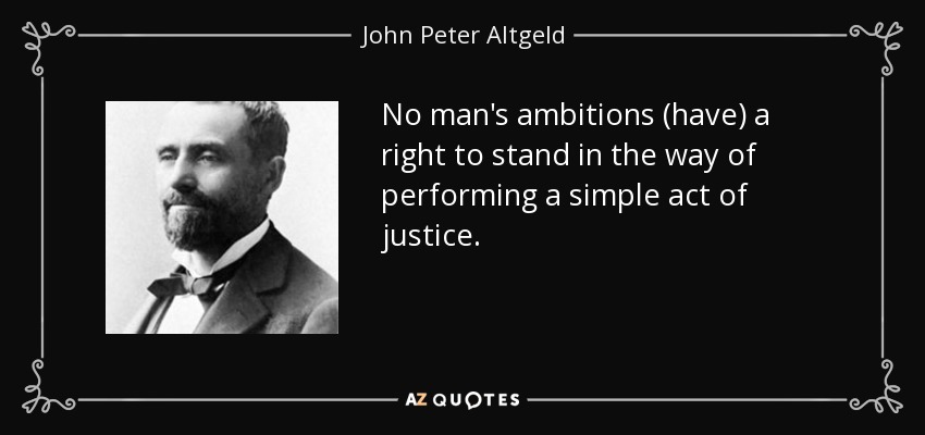 No man's ambitions (have) a right to stand in the way of performing a simple act of justice. - John Peter Altgeld