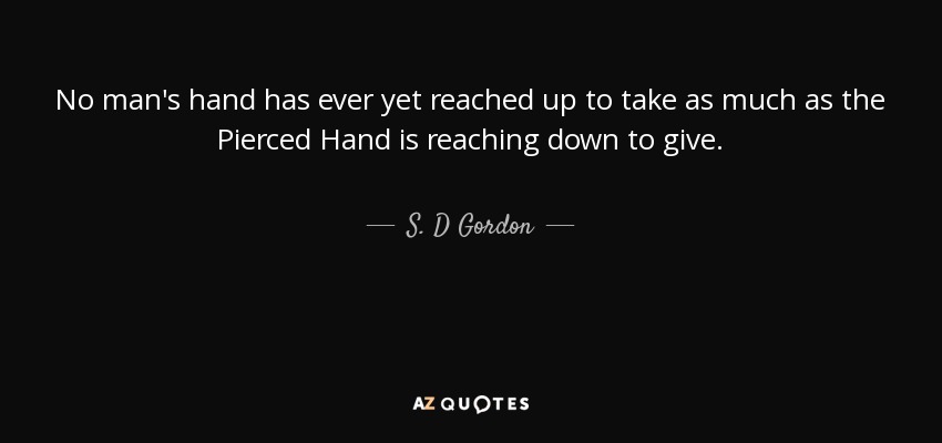 No man's hand has ever yet reached up to take as much as the Pierced Hand is reaching down to give. - S. D Gordon