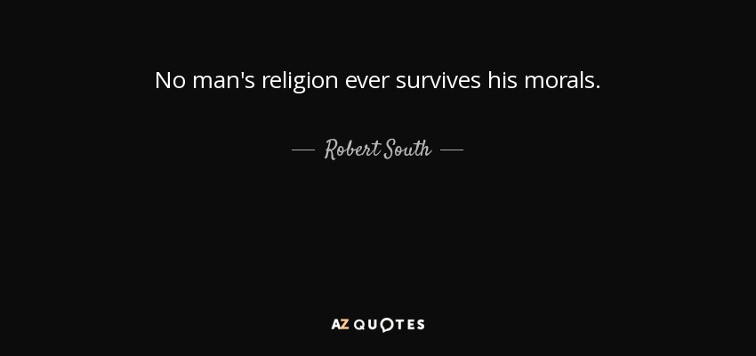 No man's religion ever survives his morals. - Robert South