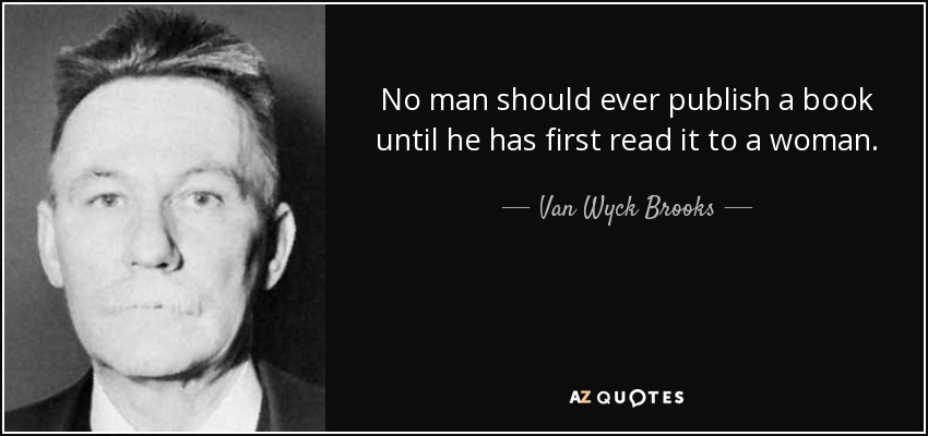 No man should ever publish a book until he has first read it to a woman. - Van Wyck Brooks
