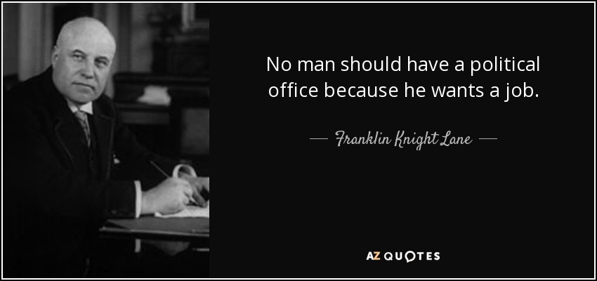 No man should have a political office because he wants a job. - Franklin Knight Lane