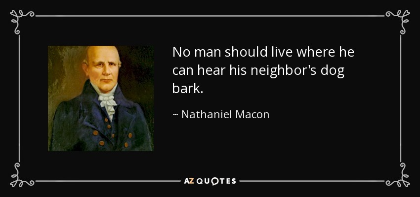 No man should live where he can hear his neighbor's dog bark. - Nathaniel Macon