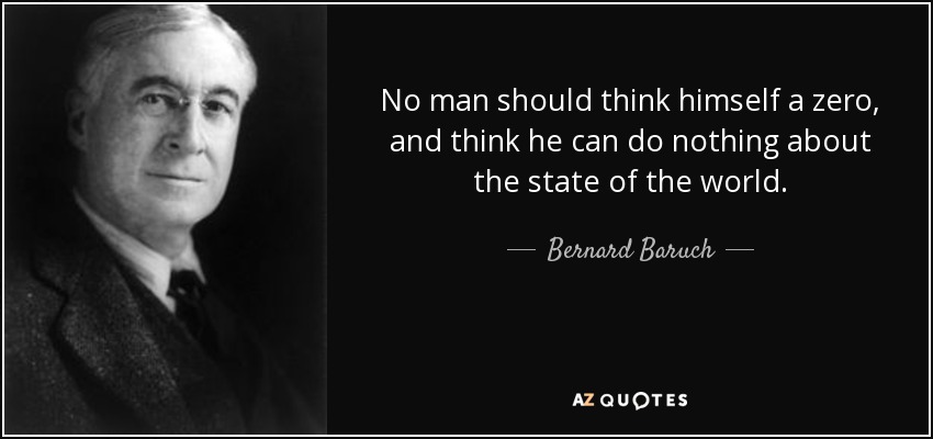 No man should think himself a zero, and think he can do nothing about the state of the world. - Bernard Baruch