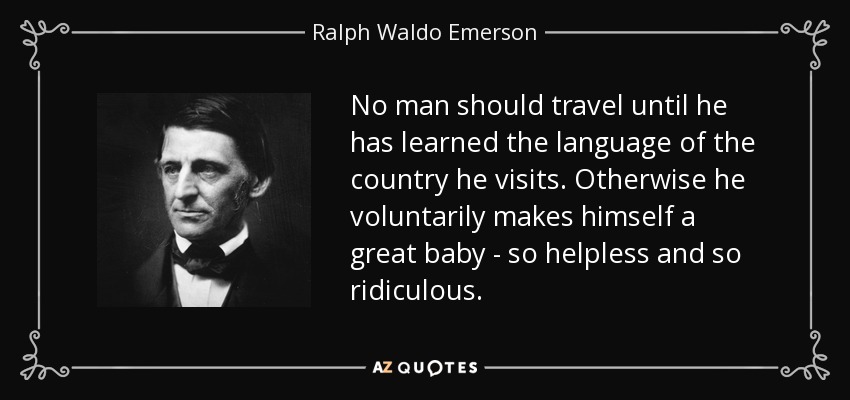 No man should travel until he has learned the language of the country he visits. Otherwise he voluntarily makes himself a great baby - so helpless and so ridiculous. - Ralph Waldo Emerson