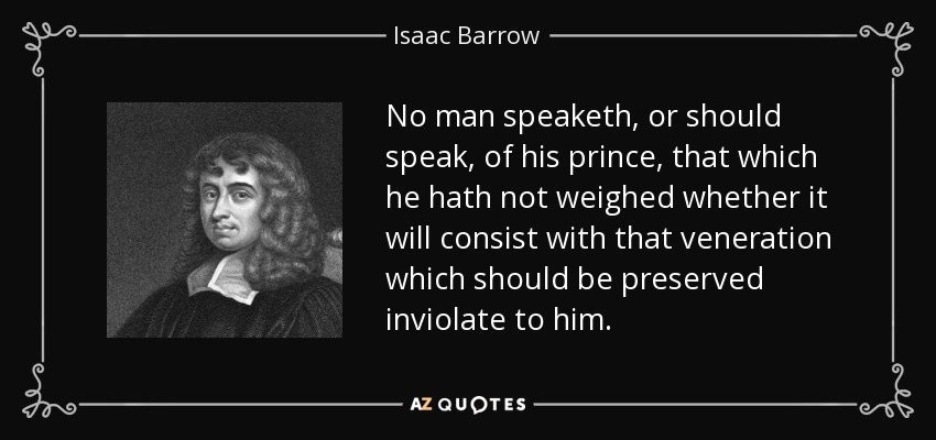 No man speaketh, or should speak, of his prince, that which he hath not weighed whether it will consist with that veneration which should be preserved inviolate to him. - Isaac Barrow