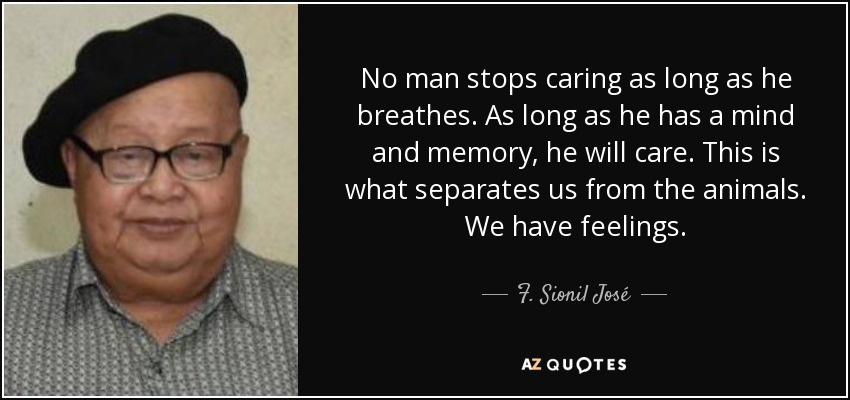 No man stops caring as long as he breathes. As long as he has a mind and memory, he will care. This is what separates us from the animals. We have feelings. - F. Sionil José