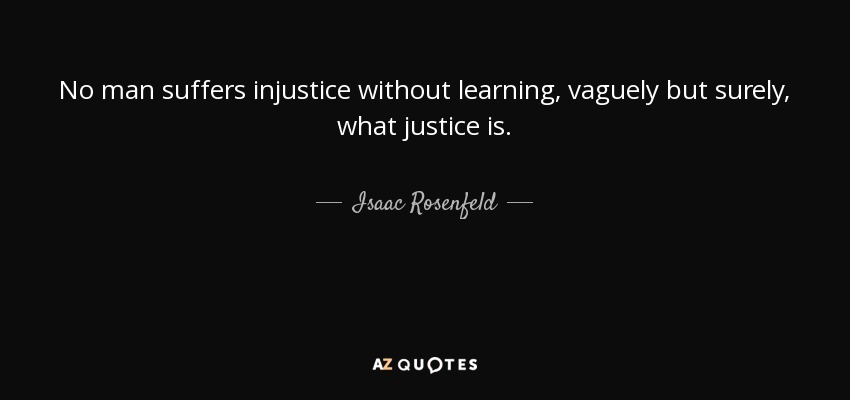 No man suffers injustice without learning, vaguely but surely, what justice is. - Isaac Rosenfeld