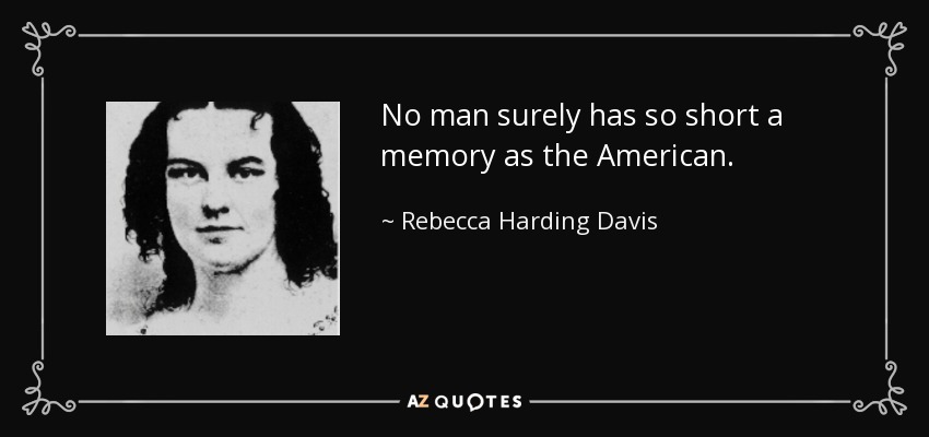 No man surely has so short a memory as the American. - Rebecca Harding Davis
