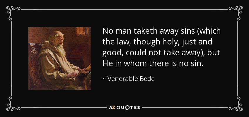 No man taketh away sins (which the law, though holy, just and good, could not take away), but He in whom there is no sin. - Venerable Bede