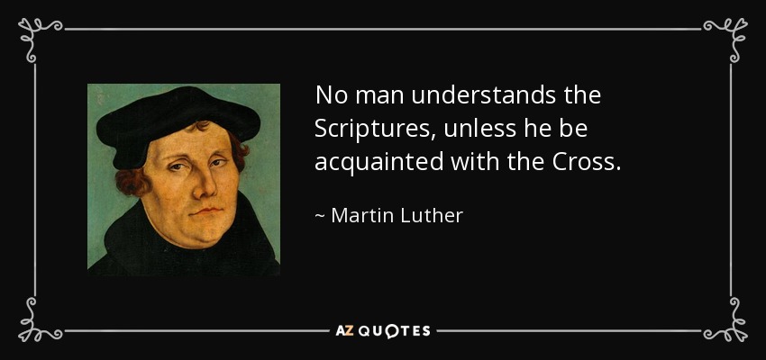 No man understands the Scriptures, unless he be acquainted with the Cross. - Martin Luther