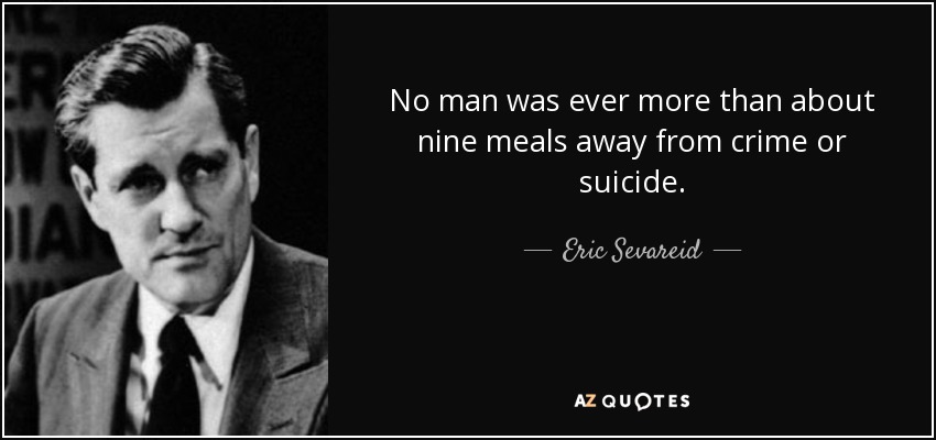 No man was ever more than about nine meals away from crime or suicide. - Eric Sevareid