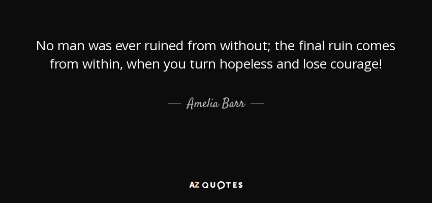 No man was ever ruined from without; the final ruin comes from within, when you turn hopeless and lose courage! - Amelia Barr