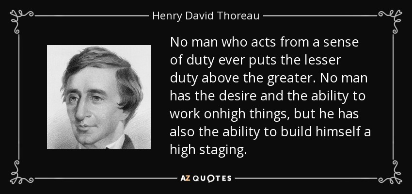 No man who acts from a sense of duty ever puts the lesser duty above the greater. No man has the desire and the ability to work onhigh things, but he has also the ability to build himself a high staging. - Henry David Thoreau