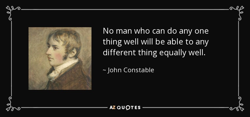 No man who can do any one thing well will be able to any different thing equally well. - John Constable