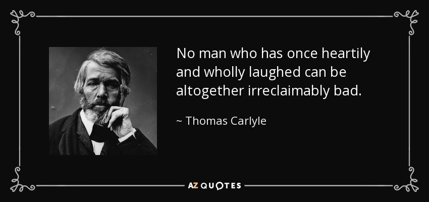No man who has once heartily and wholly laughed can be altogether irreclaimably bad. - Thomas Carlyle