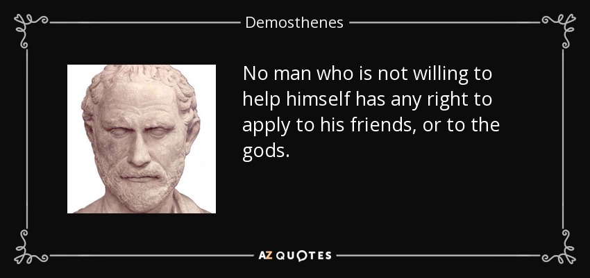 No man who is not willing to help himself has any right to apply to his friends, or to the gods. - Demosthenes